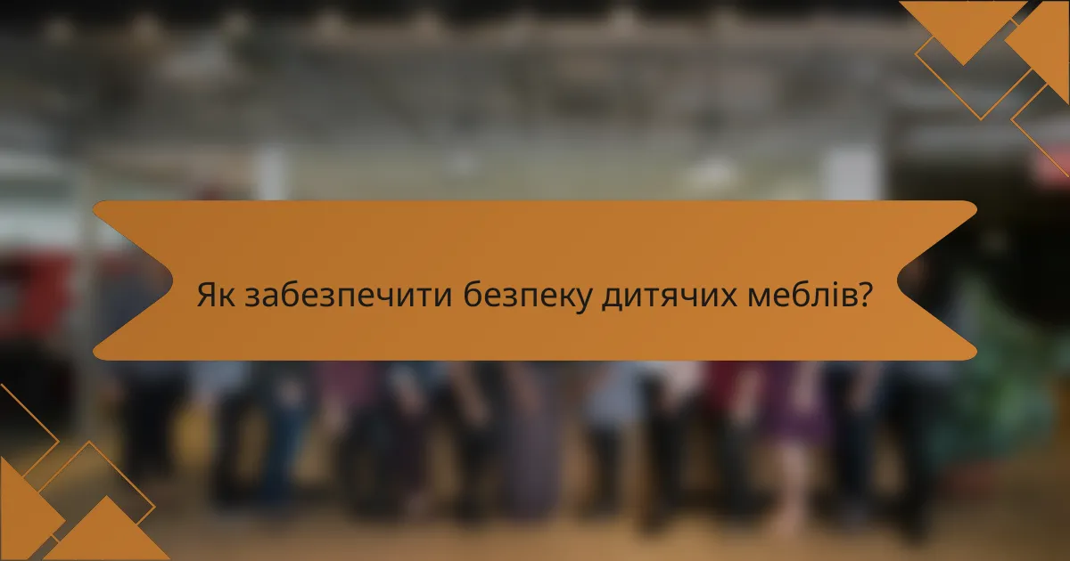 Як забезпечити безпеку дитячих меблів?