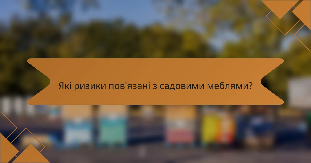 Які ризики пов'язані з садовими меблями?